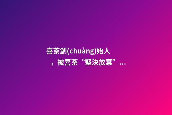 喜茶創(chuàng)始人，被喜茶“堅決放棄”的樂樂茶